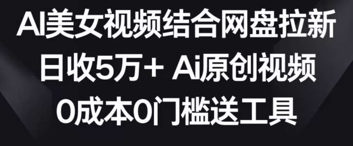 AI美女视频结合网盘拉新，日收5万+两分钟一条Ai原创视频，0成本0门槛送工具【揭秘】汇创网-网创项目_汇创网_中创网_福缘网_冒泡网_资源整合平台汇创网