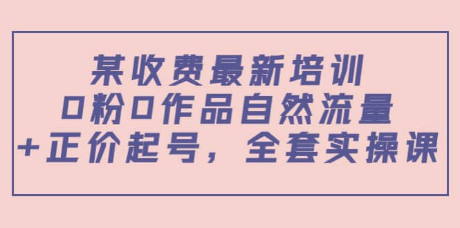 某收费最新培训：0粉0作品自然流量+正价起号，全套实操课汇创网-网创项目_汇创网_中创网_福缘网_冒泡网_资源整合平台汇创网