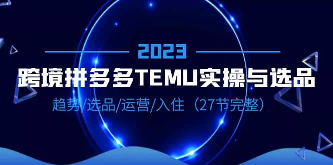 2023跨境·拼多多·TEMU实操与选品，趋势·选品·运营·入住（27节完整）汇创网-网创项目_汇创网_中创网_福缘网_冒泡网_网创项目平台汇创网
