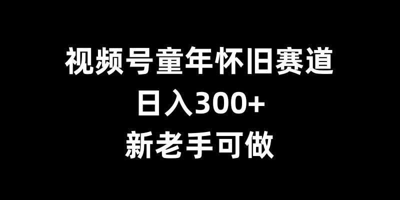 视频号童年怀旧赛道，日入300+，新老手可做【揭秘】汇创网-网创项目_汇创网_中创网_福缘网_冒泡网_资源整合平台汇创网