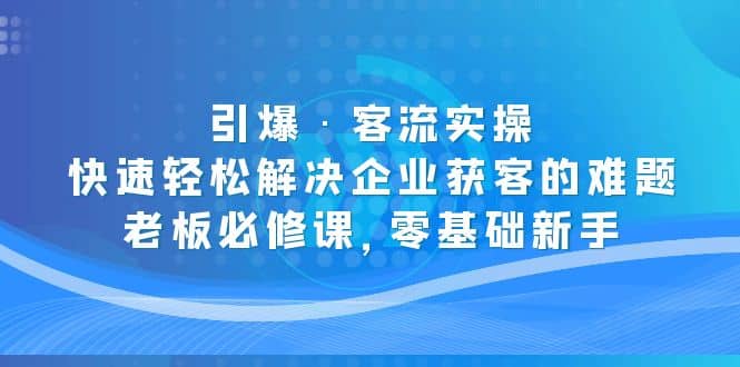 引爆·客流实操：快速轻松解决企业获客的难题，老板必修课，零基础新手汇创网-网创项目_汇创网_中创网_福缘网_冒泡网_网创项目平台汇创网