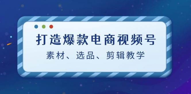 打造爆款电商视频号：素材、选品、剪辑教程汇创网-网创项目_汇创网_中创网_福缘网_冒泡网_资源整合平台汇创网