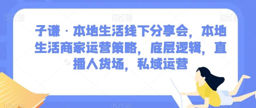 子谦·本地生活线下分享会，本地生活商家运营策略，底层逻辑，直播人货场，私域运营汇创网-网创项目_汇创网_中创网_福缘网_冒泡网_资源整合平台汇创网