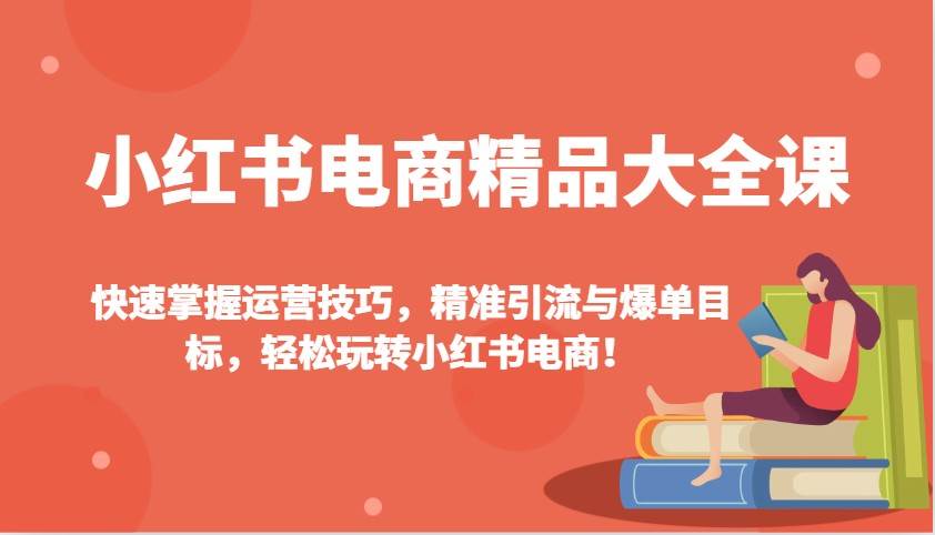 小红书电商精品大全课：快速掌握运营技巧，精准引流与爆单目标（更新）汇创网-网创项目_汇创网_中创网_福缘网_冒泡网_资源整合平台汇创网