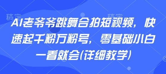 AI老爷爷跳舞合拍短视频，快速起千粉万粉号，零基础小白一看就会(详细教学)汇创网-网创项目_汇创网_中创网_福缘网_冒泡网_网创项目平台汇创网