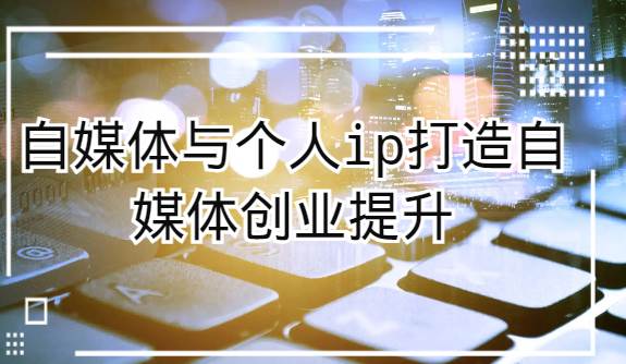 自媒体与个人ip打造，自媒体创业提升课（课程+资料）汇创网-网创项目_汇创网_中创网_福缘网_冒泡网_网创项目平台汇创网