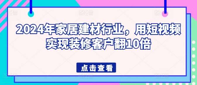2024年家居建材行业，用短视频实现装修客户翻10倍汇创网-网创项目_汇创网_中创网_福缘网_冒泡网_网创项目平台汇创网
