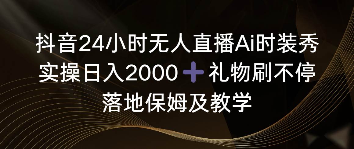 抖音24小时无人直播Ai时装秀，实操日入2000+，礼物刷不停，落地保姆及教学汇创网-网创项目_汇创网_中创网_福缘网_冒泡网_资源整合平台汇创网
