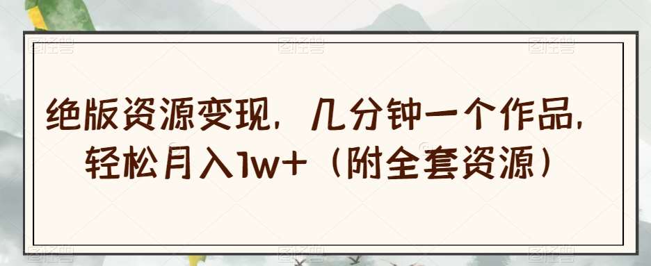 绝版资源变现，几分钟一个作品，轻松月入1w+（附全套资源）【揭秘】网创项目_汇创网_中创网_福缘网_冒泡网_资源整合平台汇创网