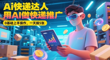 Ai快递达人，用AI做快递推广，0基础上手操作，一天搞5张汇创网-网创项目_汇创网_中创网_福缘网_冒泡网_资源整合平台汇创网