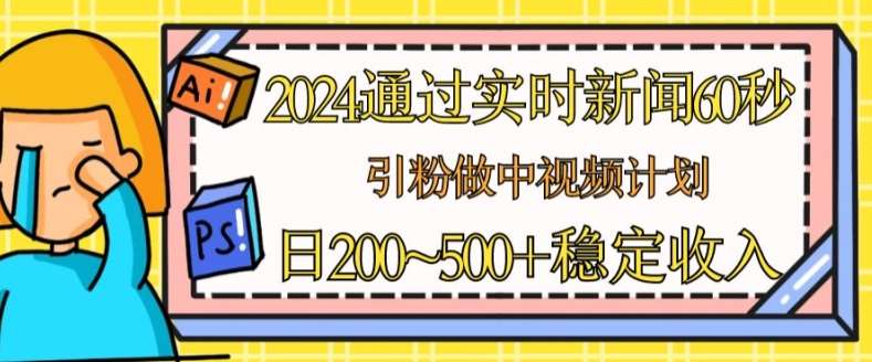 2024通过实时新闻60秒，引粉做中视频计划或者流量主，日几张稳定收入【揭秘】汇创网-网创项目_汇创网_中创网_福缘网_冒泡网_资源整合平台汇创网