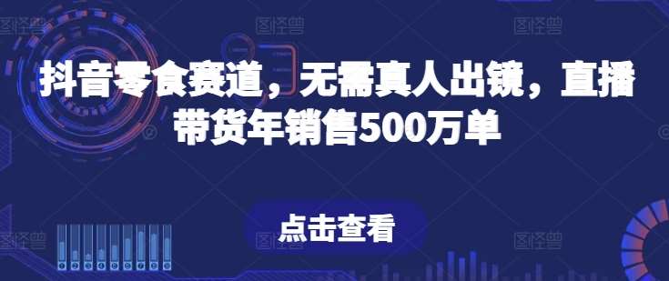抖音零食赛道，无需真人出镜，直播带货年销售500万单【揭秘】汇创网-网创项目_汇创网_中创网_福缘网_冒泡网_网创项目平台汇创网
