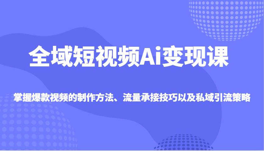 全域短视频Ai变现课，掌握爆款视频的制作方法、流量承接技巧以及私域引流策略汇创网-网创项目_汇创网_中创网_福缘网_冒泡网_资源整合平台汇创网