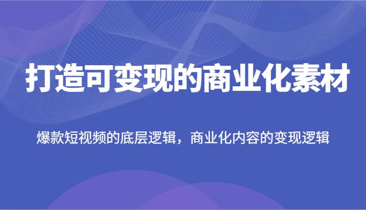 打造可变现的商业化素材，爆款短视频的底层逻辑，商业化内容的变现逻辑汇创网-网创项目_汇创网_中创网_福缘网_冒泡网_资源整合平台汇创网