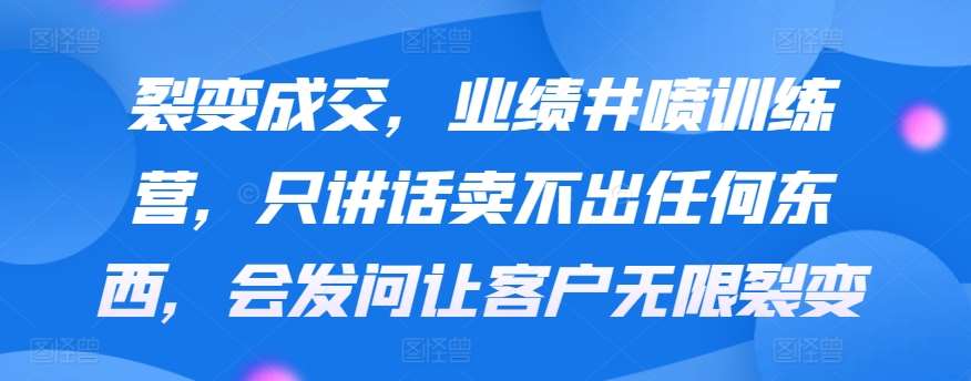裂变成交，业绩井喷训练营，只讲话卖不出任何东西，会发问让客户无限裂变汇创网-网创项目_汇创网_中创网_福缘网_冒泡网_资源整合平台汇创网