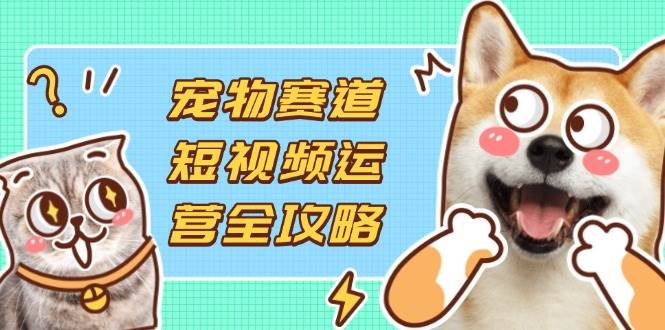 （14345期）宠物赛道短视频运营全攻略，选品拍摄剪辑实操，实现流量到收益转化汇创网-网创项目_汇创网_中创网_福缘网_冒泡网_资源整合平台汇创网