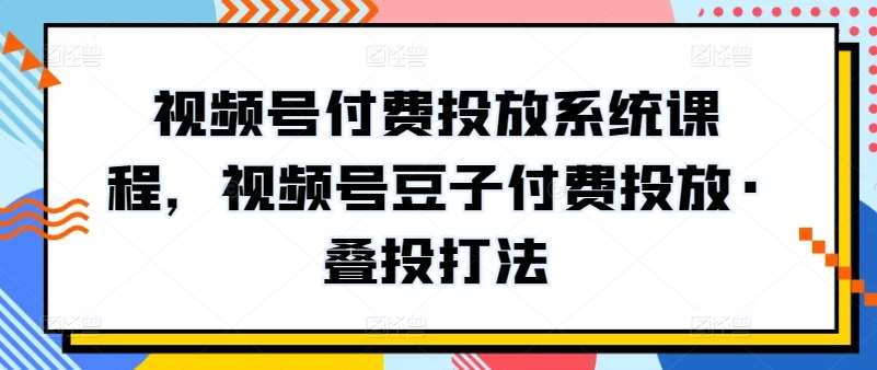 视频号付费投放系统课程，视频号豆子付费投放·叠投打法汇创网-网创项目_汇创网_中创网_福缘网_冒泡网_资源整合平台汇创网