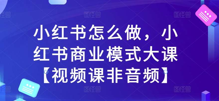 小红书怎么做，小红书商业模式大课【视频课非音频】汇创网-网创项目_汇创网_中创网_福缘网_冒泡网_资源整合平台汇创网