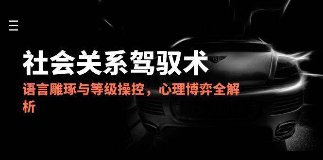 2025社会关系驾驭术，语言雕琢与等级操控，心理博弈全解析汇创网-网创项目_汇创网_中创网_福缘网_冒泡网_资源整合平台汇创网