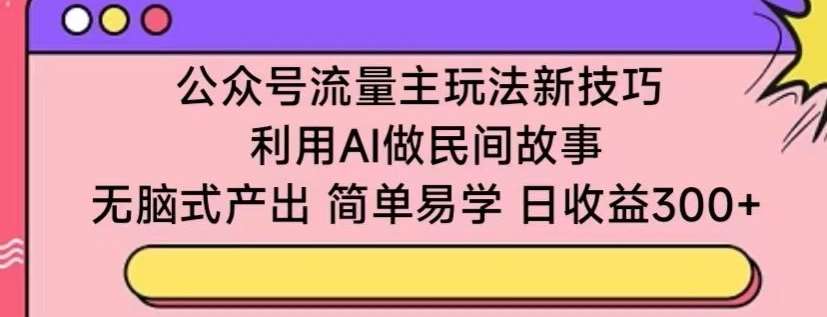 公众号流量主玩法新技巧，利用AI做民间故事 ，无脑式产出，简单易学，日收益300+【揭秘】汇创网-网创项目_汇创网_中创网_福缘网_冒泡网_网创项目平台汇创网