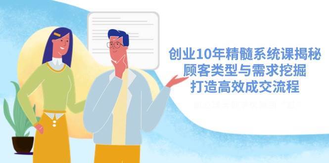 创业10年精髓系统课揭秘，顾客类型与需求挖掘，打造高效成交流程汇创网-网创项目_汇创网_中创网_福缘网_冒泡网_资源整合平台汇创网