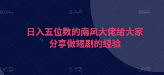 日入五位数的南风大佬给大家分享做短剧的经验汇创网-网创项目_汇创网_中创网_福缘网_冒泡网_资源整合平台汇创网
