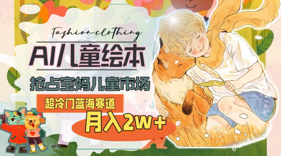 （11007期）超冷门蓝海赛道，用AI做儿童绘本，抢占宝妈儿童市场，月入2w+(教程+素材)汇创网-网创项目_汇创网_中创网_福缘网_冒泡网_资源整合平台汇创网