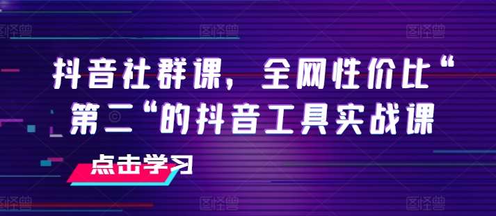 抖音社群课，全网性价比“第二“的抖音工具实战课汇创网-网创项目_汇创网_中创网_福缘网_冒泡网_资源整合平台汇创网
