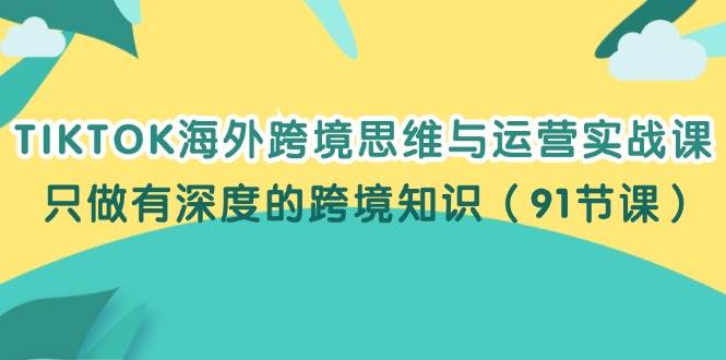 （12010期）TIKTOK海外跨境思维与运营实战课，只做有深度的跨境知识（91节课）汇创网-网创项目_汇创网_中创网_福缘网_冒泡网_资源整合平台汇创网