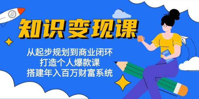 （13185期）知识变现课：从起步规划到商业闭环 打造个人爆款课 搭建年入百万财富系统汇创网-网创项目_汇创网_中创网_福缘网_冒泡网_资源整合平台汇创网
