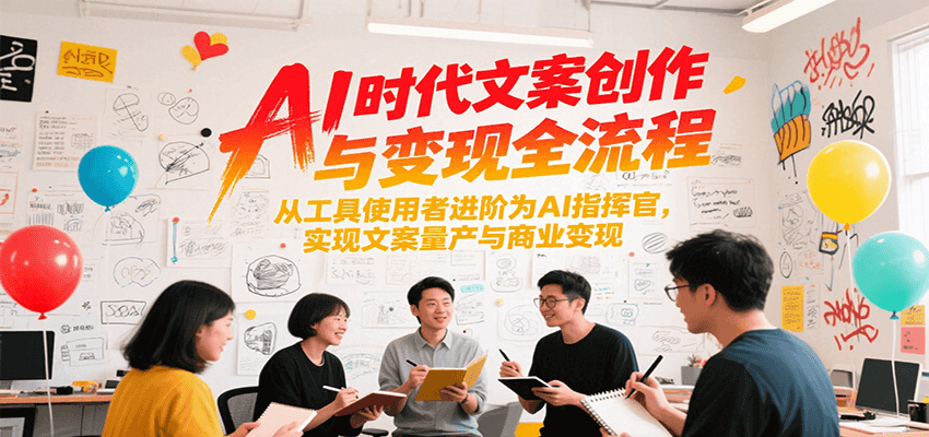 AI时代文案创作与变现全流程，从工具使用者进阶为AI指挥官，实现文案量产与商业变现汇创网-网创项目_汇创网_中创网_福缘网_冒泡网_资源整合平台汇创网