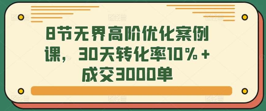 8节无界高阶优化案例课，30天转化率10%+成交3000单汇创网-网创项目_汇创网_中创网_福缘网_冒泡网_资源整合平台汇创网