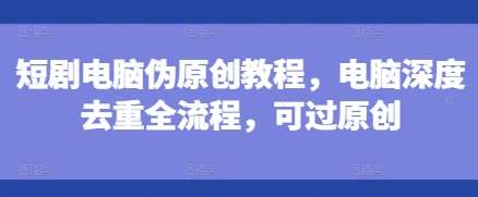 短剧电脑伪原创教程，电脑深度去重全流程，可过原创汇创网-网创项目_汇创网_中创网_福缘网_冒泡网_资源整合平台汇创网