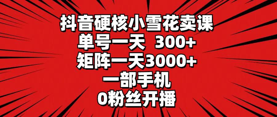 （9551期）抖音硬核小雪花卖课，单号一天300+，矩阵一天3000+，一部手机0粉丝开播汇创网-网创项目_汇创网_中创网_福缘网_冒泡网_资源整合平台汇创网