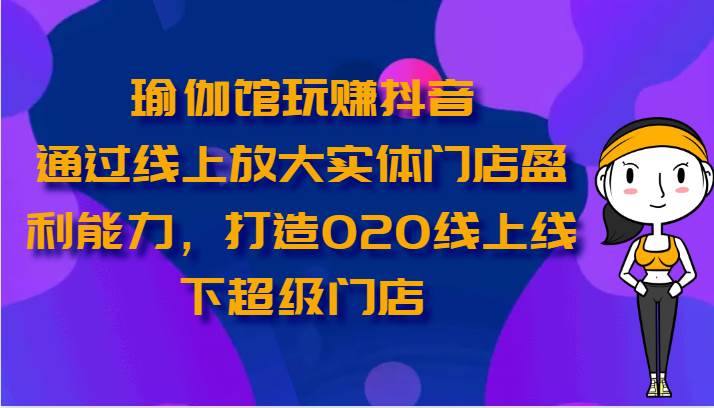 瑜伽馆玩赚抖音-通过线上放大实体门店盈利能力，打造O2O线上线下超级门店汇创网-网创项目_汇创网_中创网_福缘网_冒泡网_资源整合平台汇创网