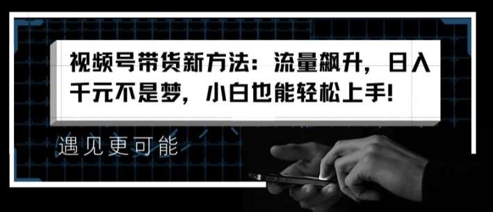 视频号带货新方法：流量飙升，日入千元不是梦，小白也能轻松上手【揭秘】汇创网-网创项目_汇创网_中创网_福缘网_冒泡网_网创项目平台汇创网