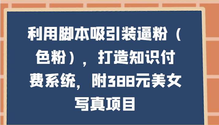 利用脚本吸引装逼粉（色粉），打造知识付费系统，附388元美女写真项目汇创网-网创项目_汇创网_中创网_福缘网_冒泡网_网创项目平台汇创网