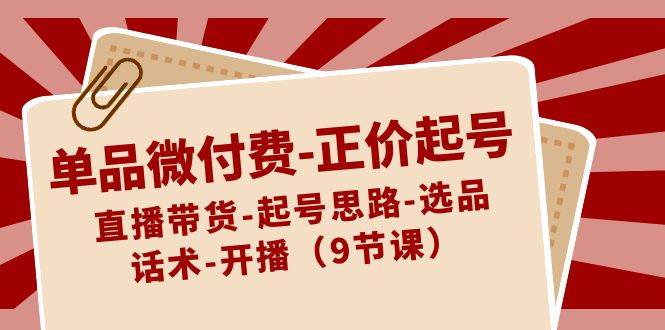 单品微付费-正价起号：直播带货-起号思路-选品-话术-开播（9节课）汇创网-网创项目_汇创网_中创网_福缘网_冒泡网_资源整合平台汇创网