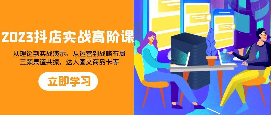 （7989期）2023抖店实战高阶课：从理论到实战演示，从运营到战略布局，三频渠道共…汇创网-网创项目_汇创网_中创网_福缘网_冒泡网_资源整合平台汇创网
