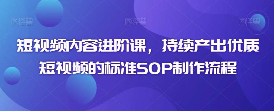 短视频内容进阶课，持续产出优质短视频的标准SOP制作流程汇创网-网创项目_汇创网_中创网_福缘网_冒泡网_网创项目平台汇创网