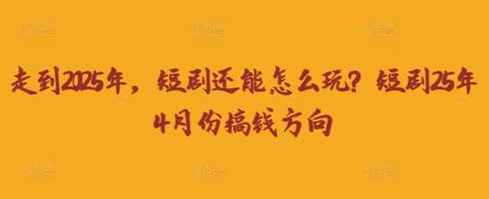 走到2025年，短剧还能怎么玩？短剧25年4月份搞钱方向汇创网-网创项目_汇创网_中创网_福缘网_冒泡网_资源整合平台汇创网