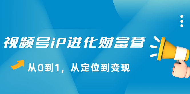 视频号iP进化财富营第1期，21天从0到1，从定位到变现汇创网-网创项目_汇创网_中创网_福缘网_冒泡网_资源整合平台汇创网