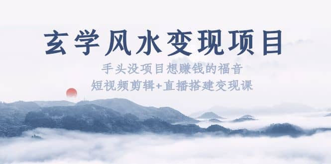 玄学风水变现项目：手头没项目想赚钱的福音（短视频剪辑+直播搭建变现课）汇创网-网创项目_汇创网_中创网_福缘网_冒泡网_网创项目平台汇创网