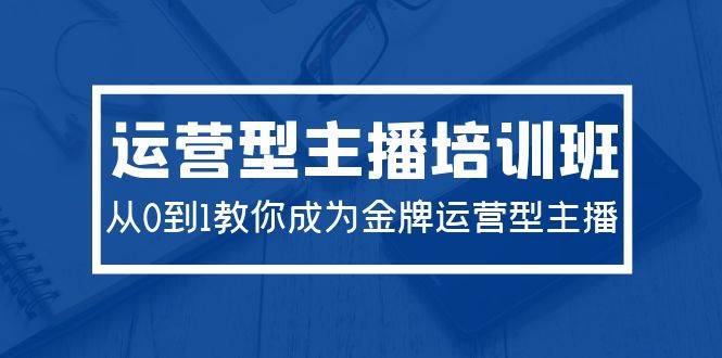2024运营型主播培训班：从0到1教你成为金牌运营型主播（29节课）汇创网-网创项目_汇创网_中创网_福缘网_冒泡网_资源整合平台汇创网
