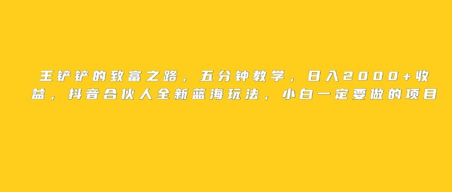 王铲铲的致富之路，日入2000+收益，五分钟教学，抖音合伙人全新蓝海玩法，小白一定要做的项目汇创网-网创项目_汇创网_中创网_福缘网_冒泡网_资源整合平台汇创网