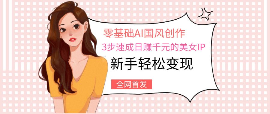 零基础AI国风创作：3步速成日赚千元的美女IP，新手轻松变现汇创网-网创项目_汇创网_中创网_福缘网_冒泡网_资源整合平台汇创网
