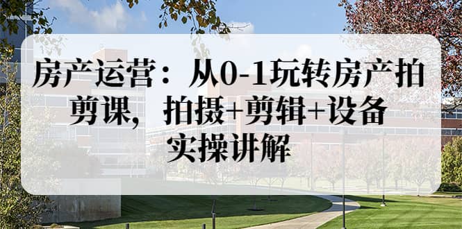 房产运营：从0-1玩转房产拍剪课，拍摄+剪辑+设备，实操讲解（价值899）汇创网-网创项目_汇创网_中创网_福缘网_冒泡网_资源整合平台汇创网