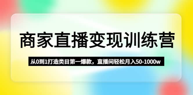 商家直播变现训练营：从0到1打造类目第一爆款汇创网-网创项目_汇创网_中创网_福缘网_冒泡网_资源整合平台汇创网