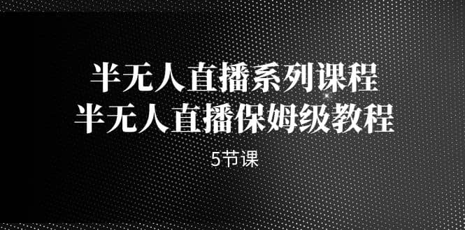 半无人直播系列课程，半无人直播保姆级教程（5节课）汇创网-网创项目_汇创网_中创网_福缘网_冒泡网_资源整合平台汇创网
