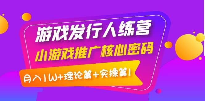 游戏发行人训练营：小游戏推广核心密码，理论篇+实操篇汇创网-网创项目_汇创网_中创网_福缘网_冒泡网_资源整合平台汇创网